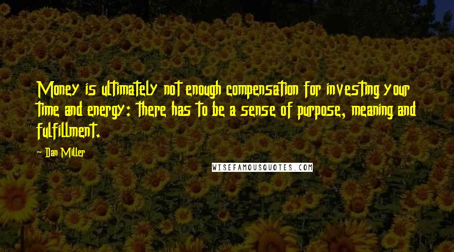 Dan Miller Quotes: Money is ultimately not enough compensation for investing your time and energy: there has to be a sense of purpose, meaning and fulfillment.