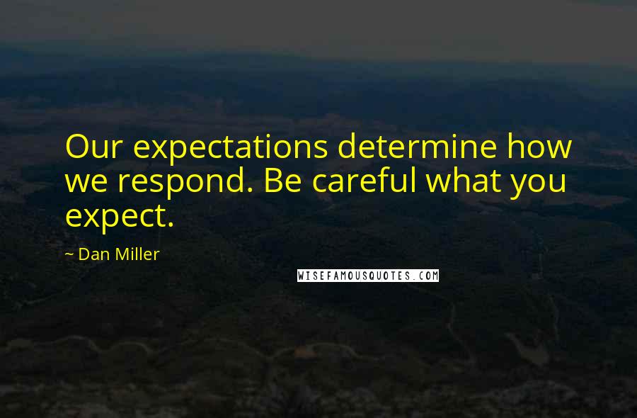 Dan Miller Quotes: Our expectations determine how we respond. Be careful what you expect.