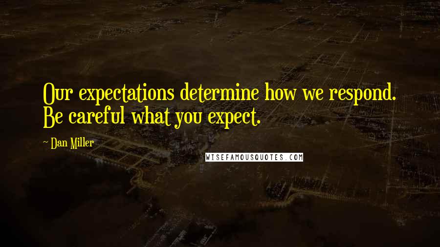Dan Miller Quotes: Our expectations determine how we respond. Be careful what you expect.