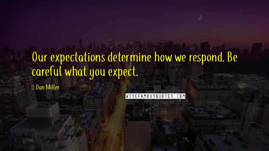 Dan Miller Quotes: Our expectations determine how we respond. Be careful what you expect.