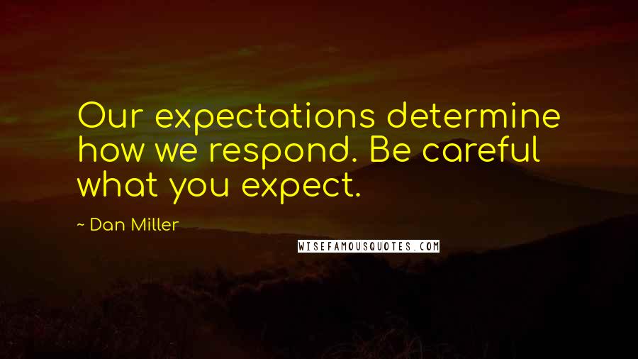 Dan Miller Quotes: Our expectations determine how we respond. Be careful what you expect.