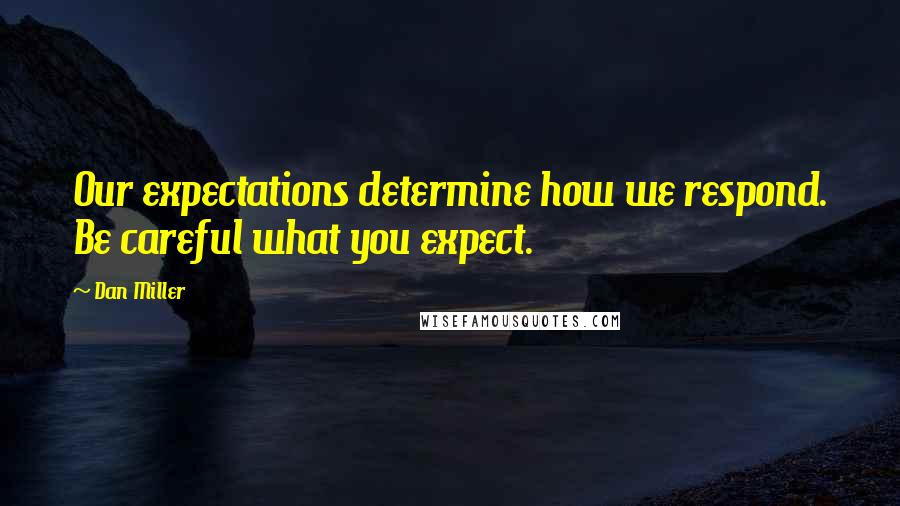 Dan Miller Quotes: Our expectations determine how we respond. Be careful what you expect.