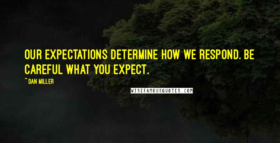 Dan Miller Quotes: Our expectations determine how we respond. Be careful what you expect.