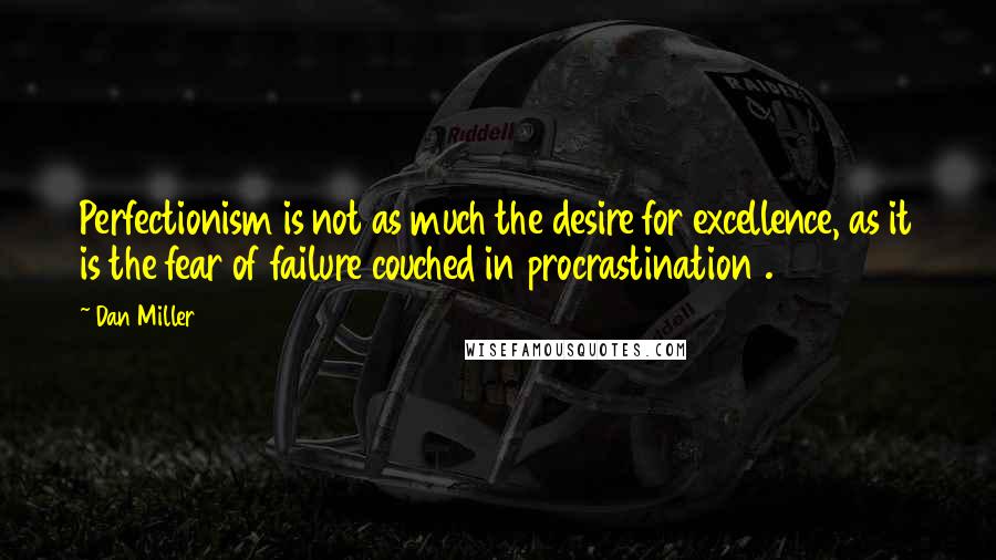 Dan Miller Quotes: Perfectionism is not as much the desire for excellence, as it is the fear of failure couched in procrastination .