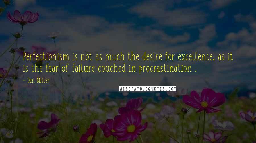 Dan Miller Quotes: Perfectionism is not as much the desire for excellence, as it is the fear of failure couched in procrastination .