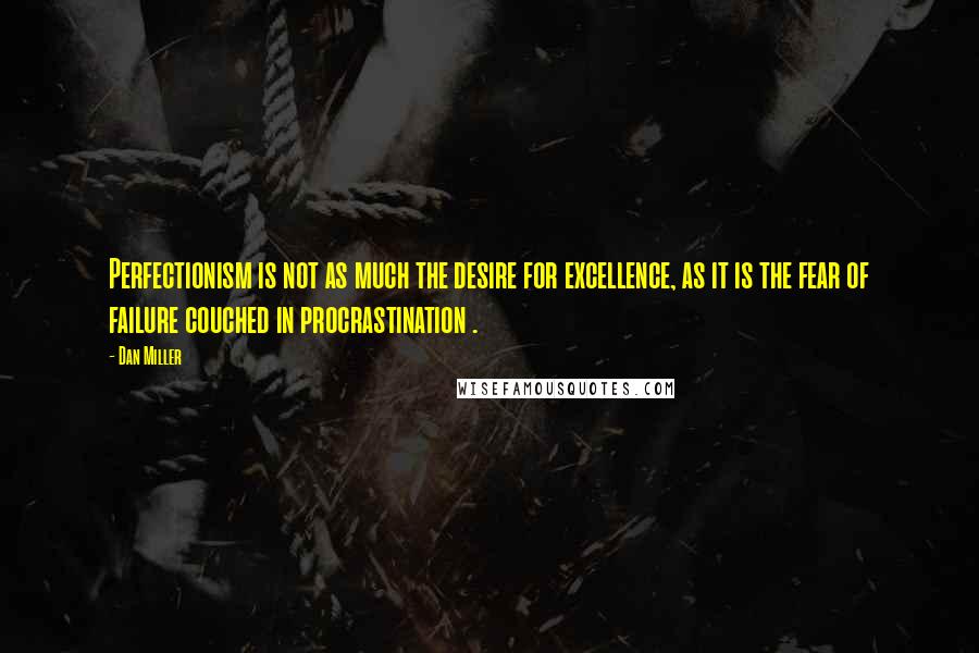 Dan Miller Quotes: Perfectionism is not as much the desire for excellence, as it is the fear of failure couched in procrastination .