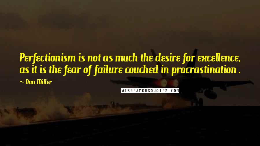 Dan Miller Quotes: Perfectionism is not as much the desire for excellence, as it is the fear of failure couched in procrastination .