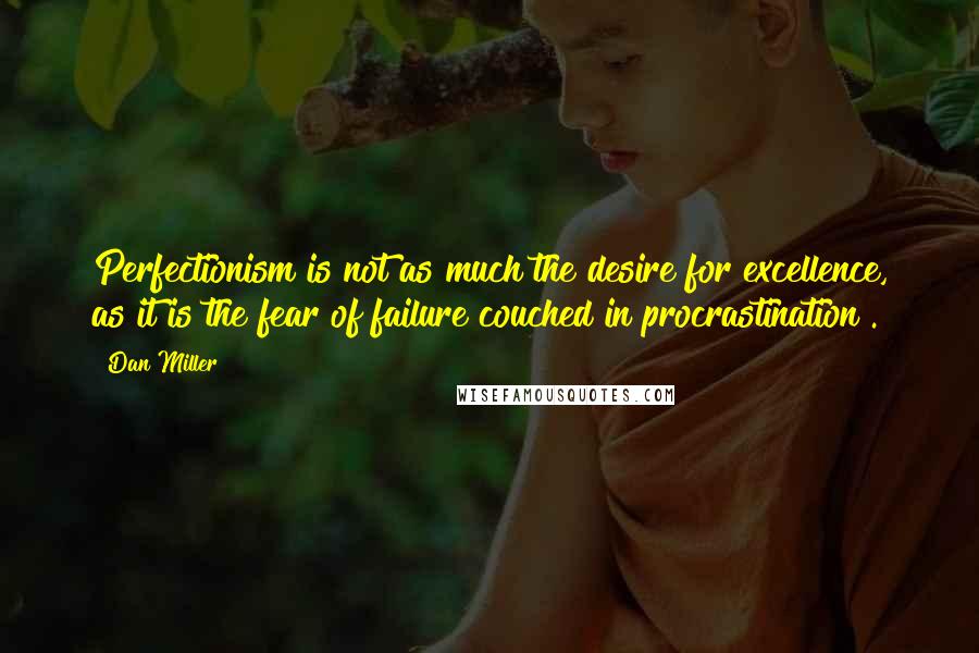 Dan Miller Quotes: Perfectionism is not as much the desire for excellence, as it is the fear of failure couched in procrastination .