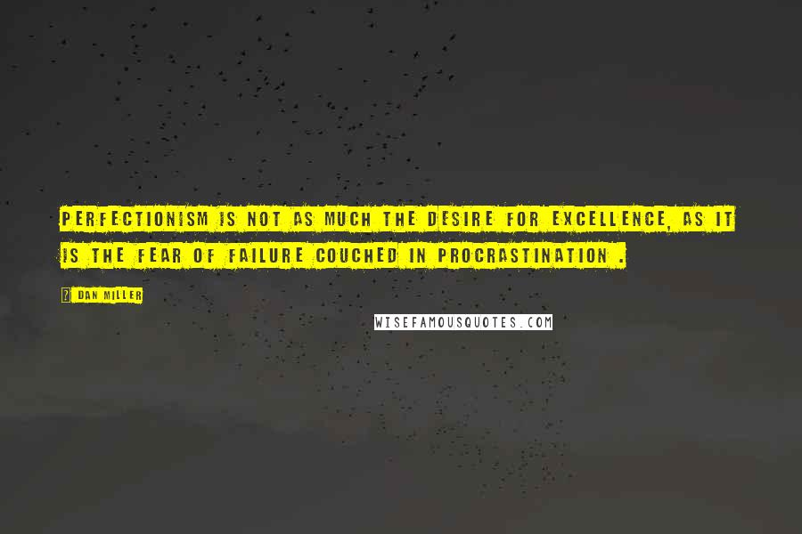 Dan Miller Quotes: Perfectionism is not as much the desire for excellence, as it is the fear of failure couched in procrastination .