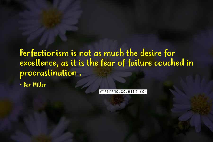 Dan Miller Quotes: Perfectionism is not as much the desire for excellence, as it is the fear of failure couched in procrastination .