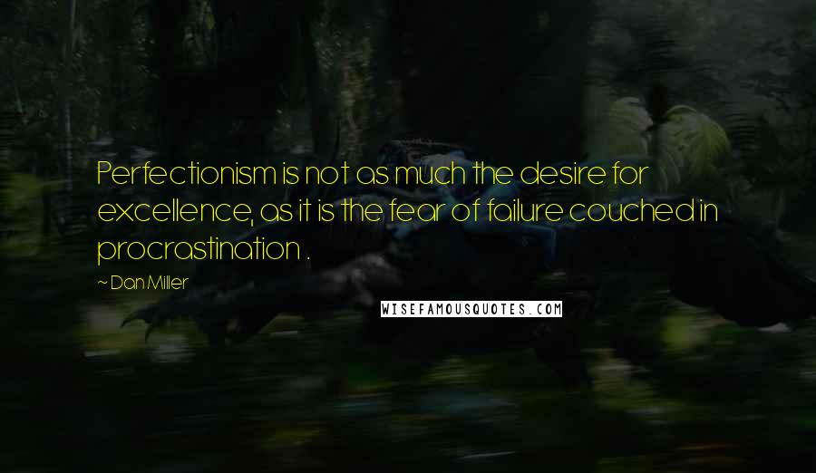 Dan Miller Quotes: Perfectionism is not as much the desire for excellence, as it is the fear of failure couched in procrastination .