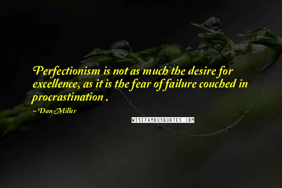 Dan Miller Quotes: Perfectionism is not as much the desire for excellence, as it is the fear of failure couched in procrastination .