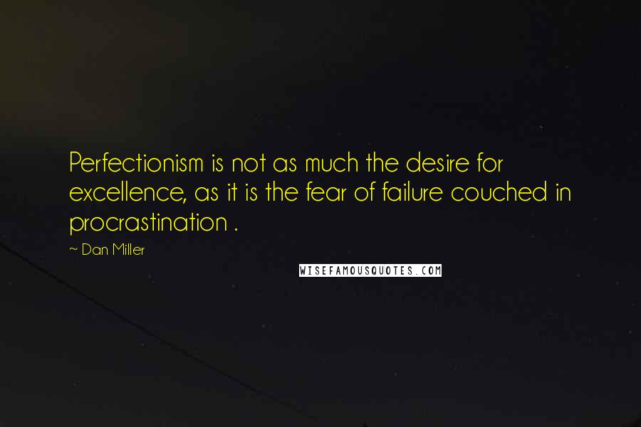 Dan Miller Quotes: Perfectionism is not as much the desire for excellence, as it is the fear of failure couched in procrastination .