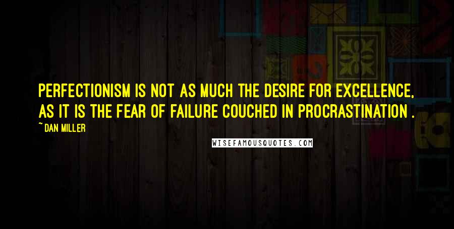 Dan Miller Quotes: Perfectionism is not as much the desire for excellence, as it is the fear of failure couched in procrastination .