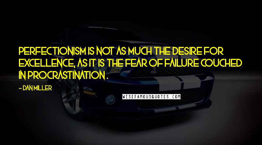 Dan Miller Quotes: Perfectionism is not as much the desire for excellence, as it is the fear of failure couched in procrastination .