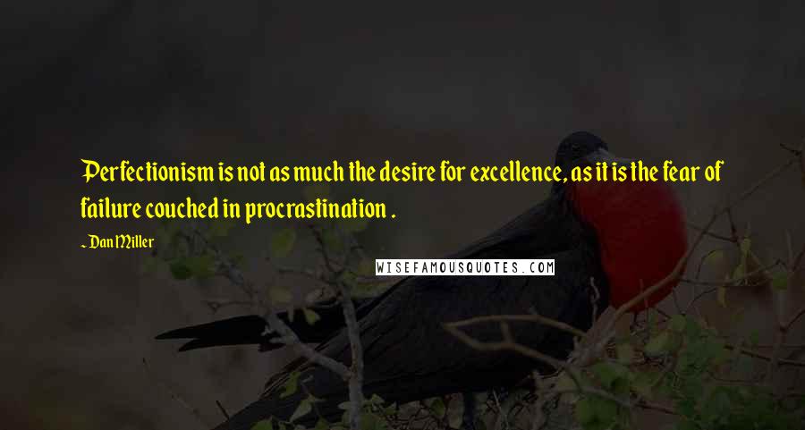 Dan Miller Quotes: Perfectionism is not as much the desire for excellence, as it is the fear of failure couched in procrastination .