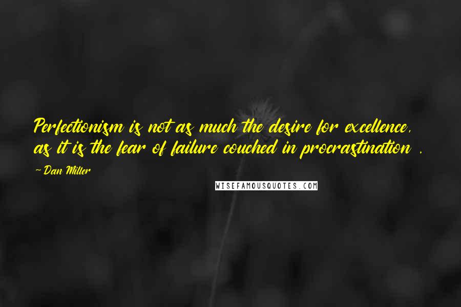 Dan Miller Quotes: Perfectionism is not as much the desire for excellence, as it is the fear of failure couched in procrastination .