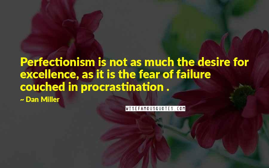 Dan Miller Quotes: Perfectionism is not as much the desire for excellence, as it is the fear of failure couched in procrastination .