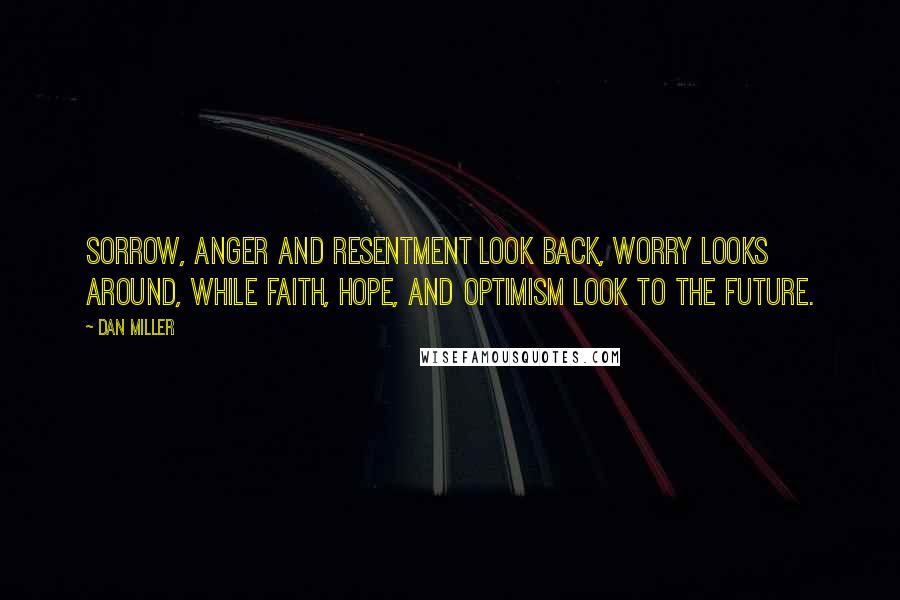 Dan Miller Quotes: Sorrow, anger and resentment look back, worry looks around, while faith, hope, and optimism look to the future.