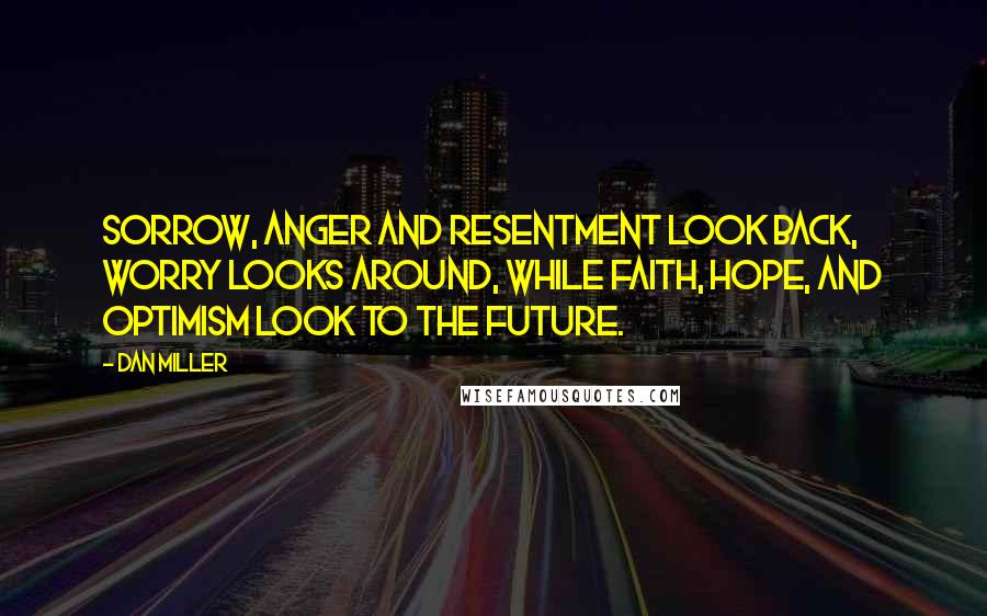 Dan Miller Quotes: Sorrow, anger and resentment look back, worry looks around, while faith, hope, and optimism look to the future.