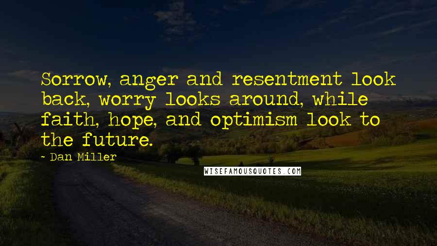 Dan Miller Quotes: Sorrow, anger and resentment look back, worry looks around, while faith, hope, and optimism look to the future.