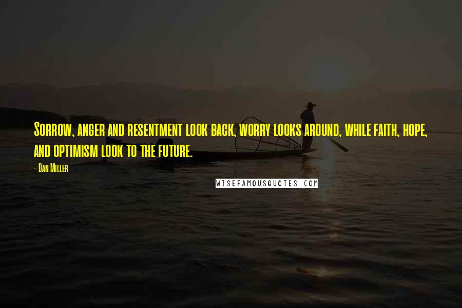 Dan Miller Quotes: Sorrow, anger and resentment look back, worry looks around, while faith, hope, and optimism look to the future.