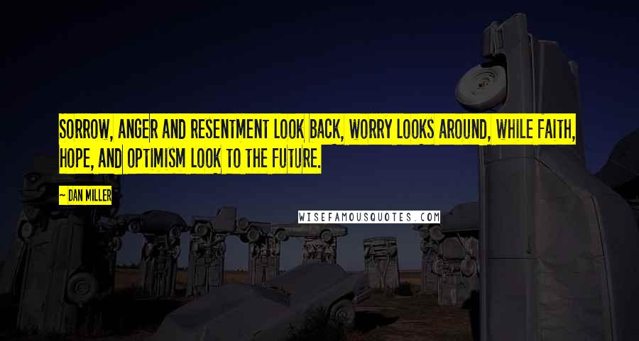 Dan Miller Quotes: Sorrow, anger and resentment look back, worry looks around, while faith, hope, and optimism look to the future.