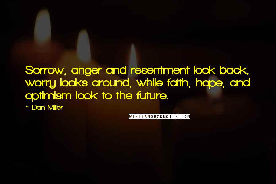 Dan Miller Quotes: Sorrow, anger and resentment look back, worry looks around, while faith, hope, and optimism look to the future.