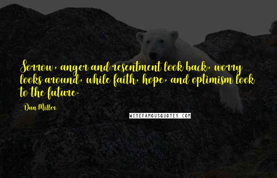 Dan Miller Quotes: Sorrow, anger and resentment look back, worry looks around, while faith, hope, and optimism look to the future.