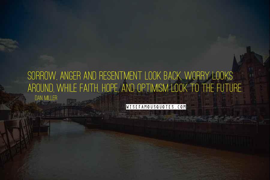 Dan Miller Quotes: Sorrow, anger and resentment look back, worry looks around, while faith, hope, and optimism look to the future.