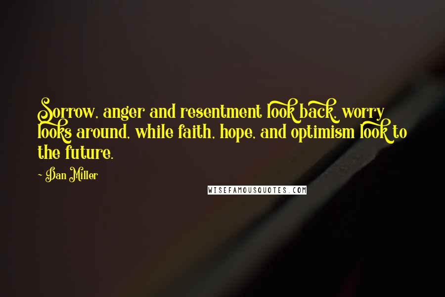 Dan Miller Quotes: Sorrow, anger and resentment look back, worry looks around, while faith, hope, and optimism look to the future.
