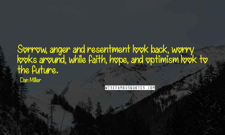 Dan Miller Quotes: Sorrow, anger and resentment look back, worry looks around, while faith, hope, and optimism look to the future.