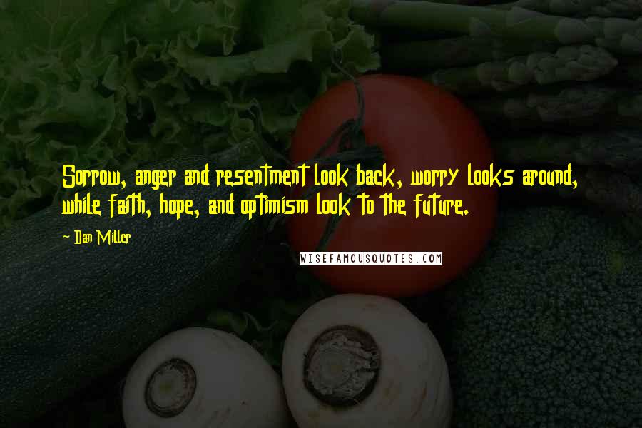 Dan Miller Quotes: Sorrow, anger and resentment look back, worry looks around, while faith, hope, and optimism look to the future.