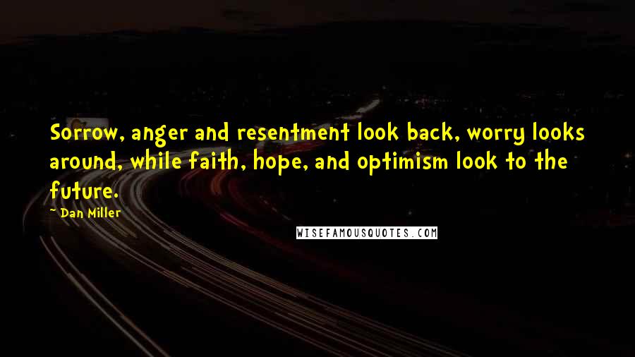 Dan Miller Quotes: Sorrow, anger and resentment look back, worry looks around, while faith, hope, and optimism look to the future.
