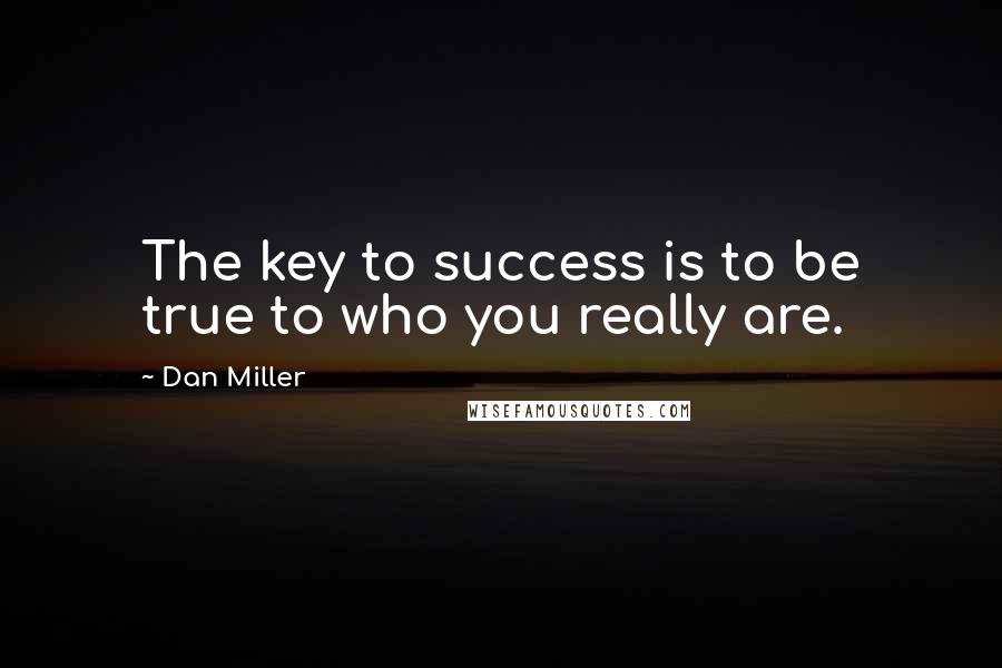 Dan Miller Quotes: The key to success is to be true to who you really are.