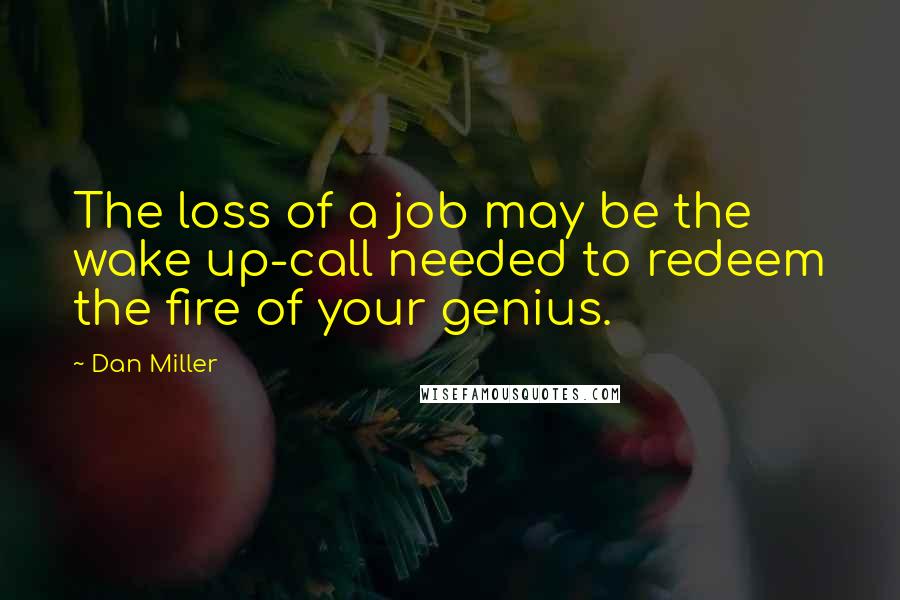 Dan Miller Quotes: The loss of a job may be the wake up-call needed to redeem the fire of your genius.