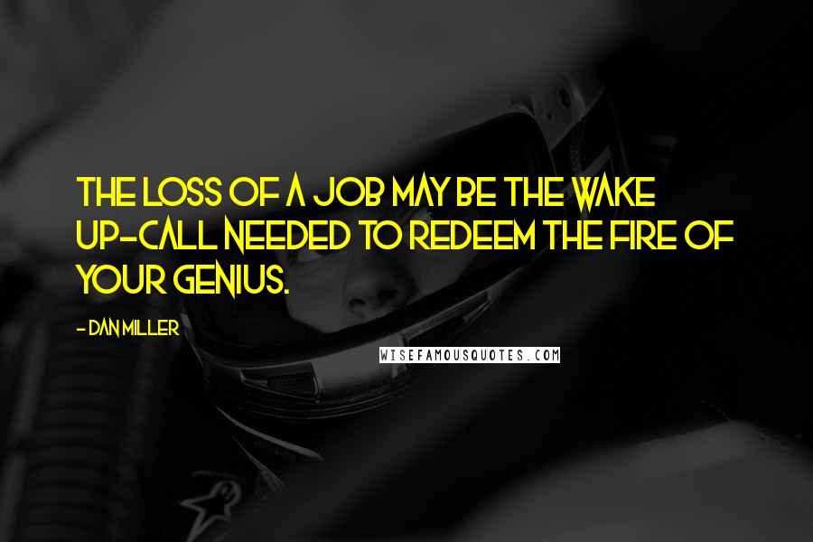 Dan Miller Quotes: The loss of a job may be the wake up-call needed to redeem the fire of your genius.