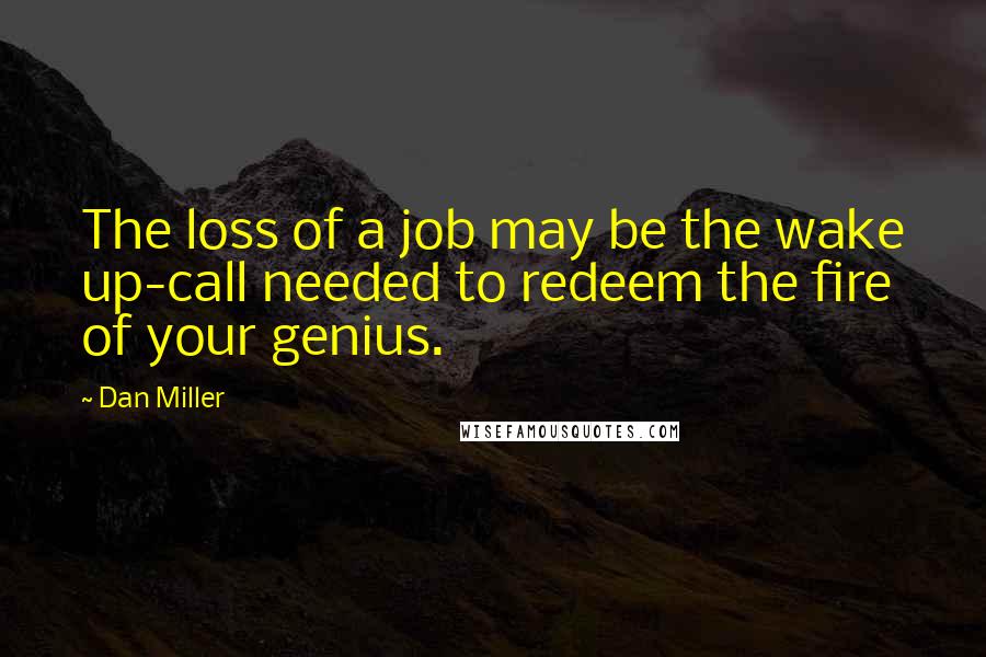 Dan Miller Quotes: The loss of a job may be the wake up-call needed to redeem the fire of your genius.