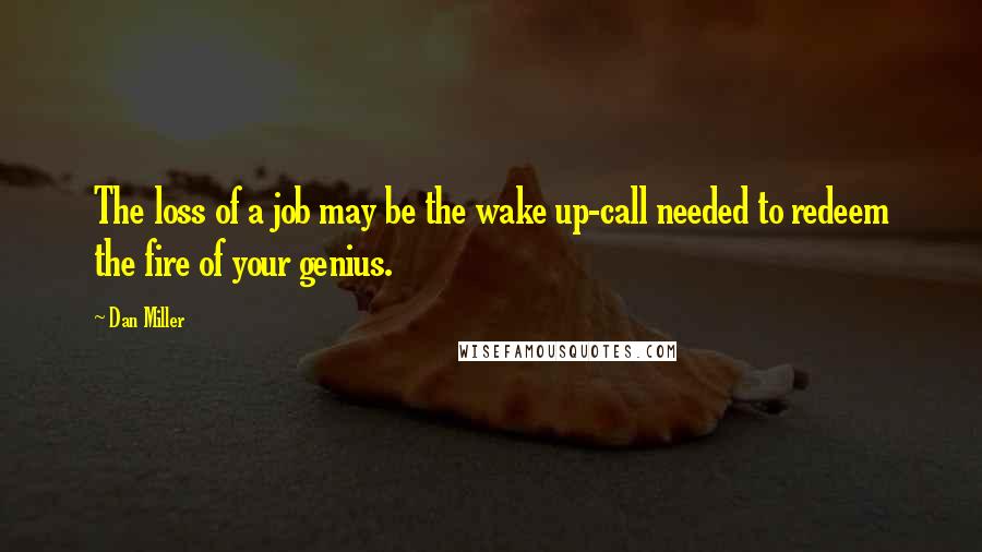 Dan Miller Quotes: The loss of a job may be the wake up-call needed to redeem the fire of your genius.