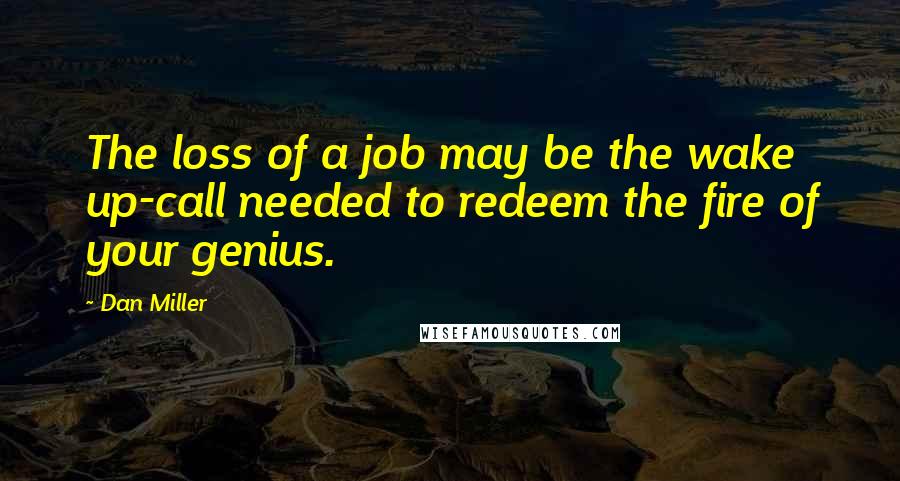 Dan Miller Quotes: The loss of a job may be the wake up-call needed to redeem the fire of your genius.