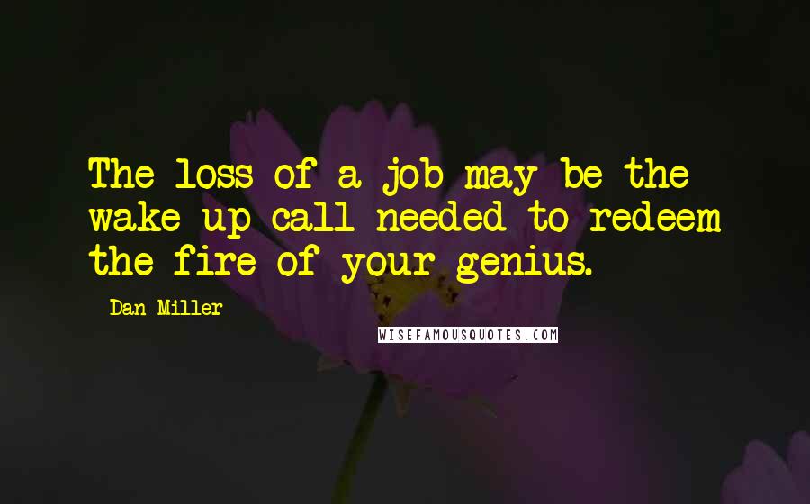 Dan Miller Quotes: The loss of a job may be the wake up-call needed to redeem the fire of your genius.