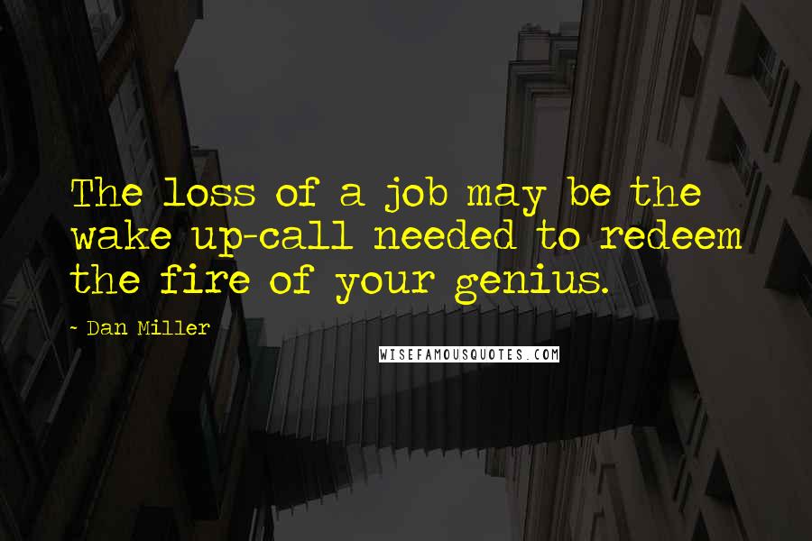 Dan Miller Quotes: The loss of a job may be the wake up-call needed to redeem the fire of your genius.