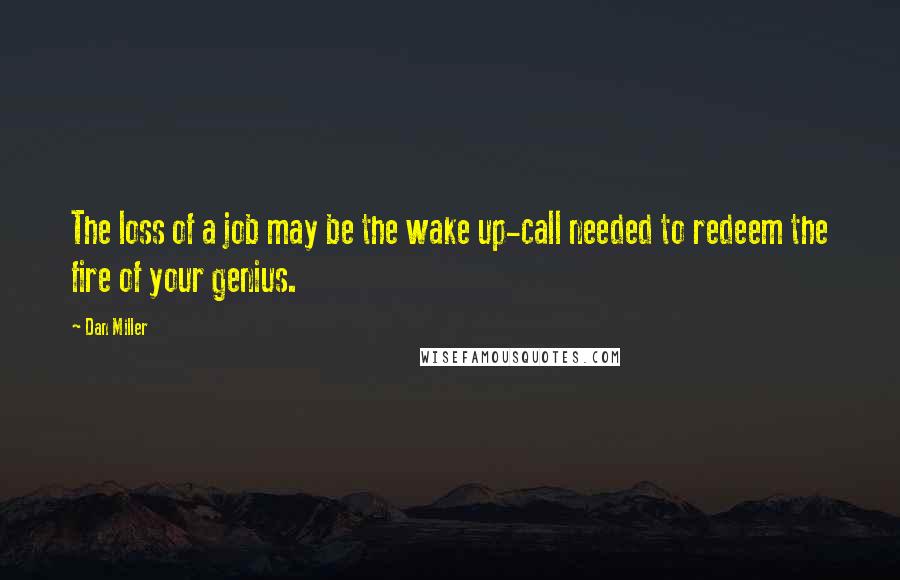 Dan Miller Quotes: The loss of a job may be the wake up-call needed to redeem the fire of your genius.