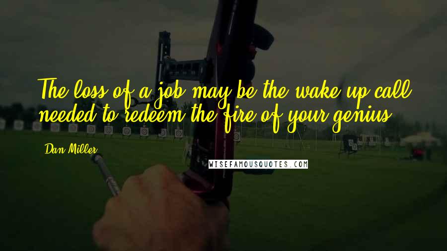 Dan Miller Quotes: The loss of a job may be the wake up-call needed to redeem the fire of your genius.