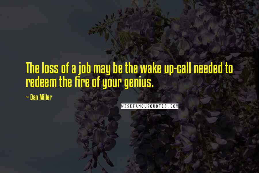 Dan Miller Quotes: The loss of a job may be the wake up-call needed to redeem the fire of your genius.