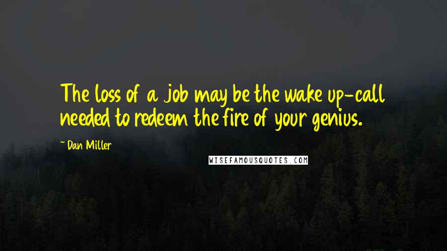 Dan Miller Quotes: The loss of a job may be the wake up-call needed to redeem the fire of your genius.