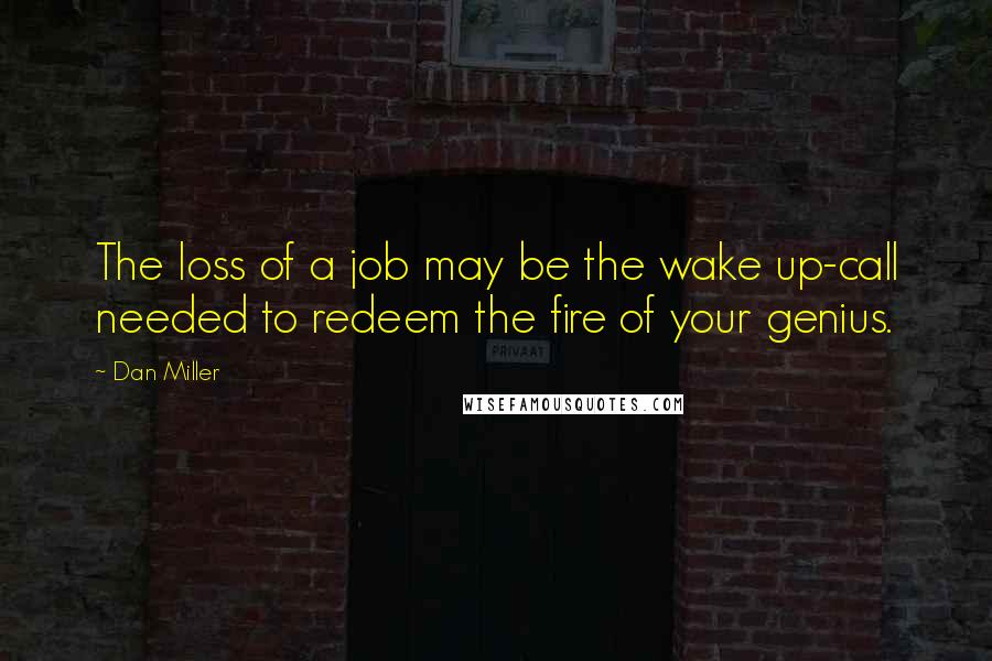 Dan Miller Quotes: The loss of a job may be the wake up-call needed to redeem the fire of your genius.