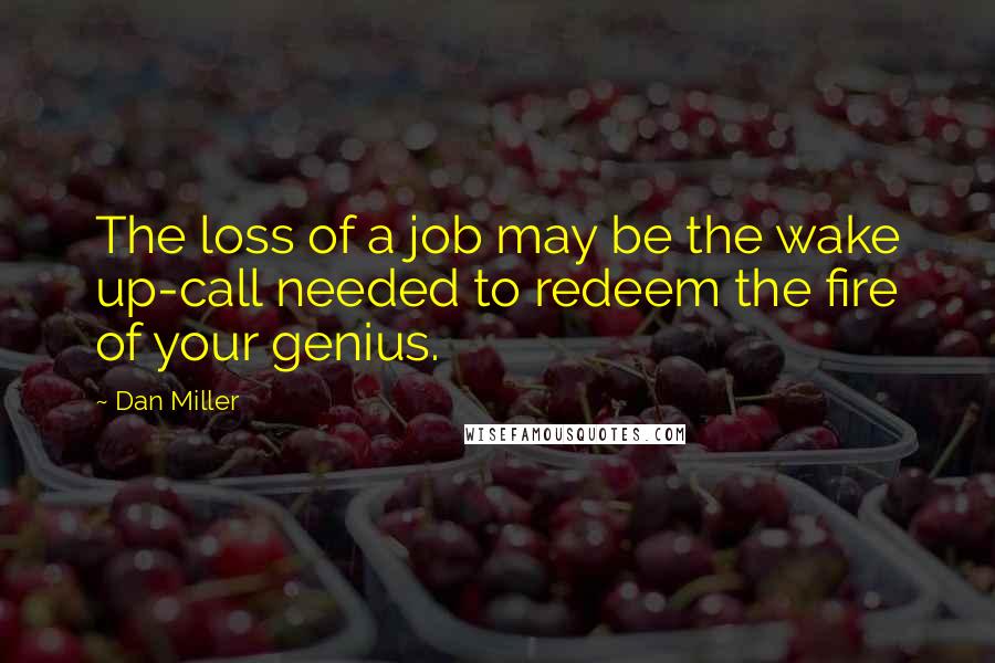 Dan Miller Quotes: The loss of a job may be the wake up-call needed to redeem the fire of your genius.