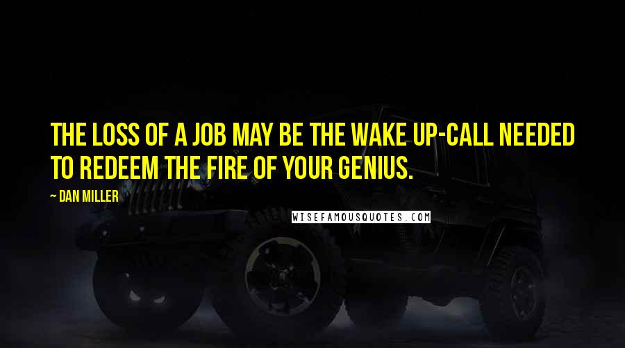 Dan Miller Quotes: The loss of a job may be the wake up-call needed to redeem the fire of your genius.