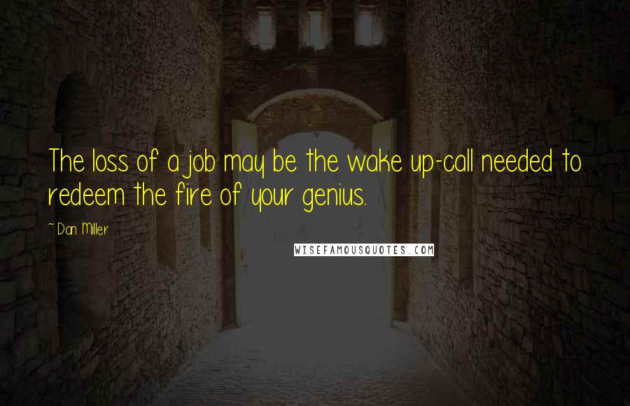 Dan Miller Quotes: The loss of a job may be the wake up-call needed to redeem the fire of your genius.